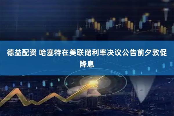 德益配资 哈塞特在美联储利率决议公告前夕敦促降息
