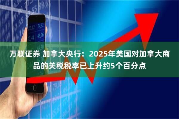 万联证券 加拿大央行：2025年美国对加拿大商品的关税税率已上升约5个百分点