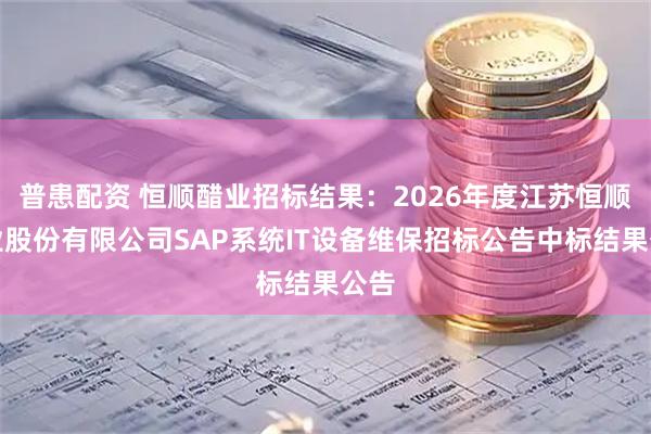普患配资 恒顺醋业招标结果：2026年度江苏恒顺醋业股份有限公司SAP系统IT设备维保招标公告中标结果公告
