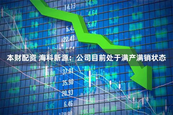 本财配资 海科新源：公司目前处于满产满销状态