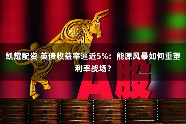 凯耀配资 英债收益率逼近5%：能源风暴如何重塑利率战场？
