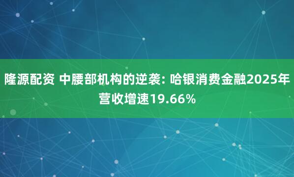隆源配资 中腰部机构的逆袭: 哈银消费金融2025年营收增速19.66%