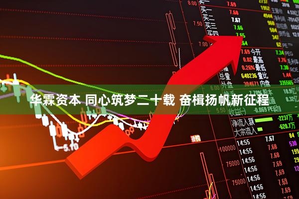 华霖资本 同心筑梦二十载 奋楫扬帆新征程