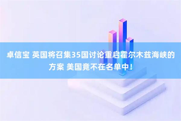 卓信宝 英国将召集35国讨论重启霍尔木兹海峡的方案 美国竟不在名单中！