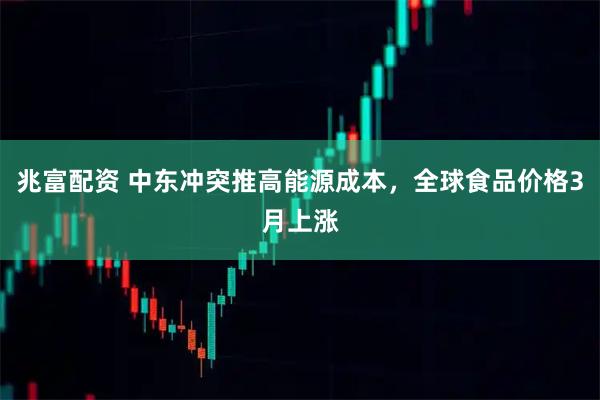兆富配资 中东冲突推高能源成本，全球食品价格3月上涨