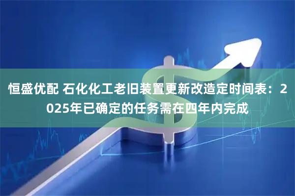 恒盛优配 石化化工老旧装置更新改造定时间表：2025年已确定的任务需在四年内完成