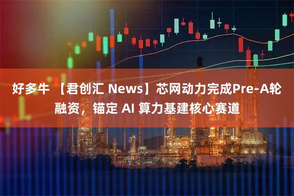 好多牛 【君创汇 News】芯网动力完成Pre-A轮融资，锚定 AI 算力基建核心赛道
