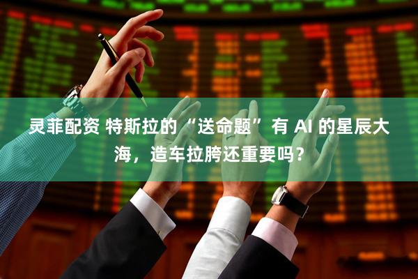 灵菲配资 特斯拉的 “送命题” 有 AI 的星辰大海，造车拉胯还重要吗？