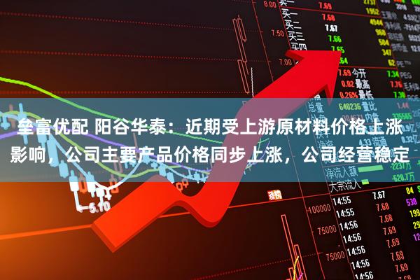 垒富优配 阳谷华泰：近期受上游原材料价格上涨影响，公司主要产品价格同步上涨，公司经营稳定