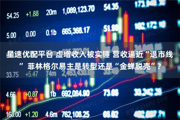 星速优配平台 虚增收入被实锤 营收逼近“退市线” 菲林格尔易主是转型还是“金蝉脱壳”？