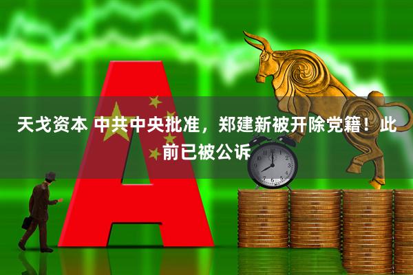 天戈资本 中共中央批准，郑建新被开除党籍！此前已被公诉