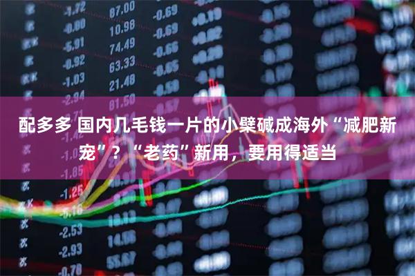 配多多 国内几毛钱一片的小檗碱成海外“减肥新宠”？“老药”新用，要用得适当