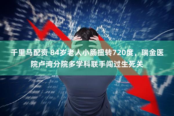 千里马配资 84岁老人小肠扭转720度，瑞金医院卢湾分院多学科联手闯过生死关