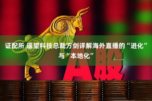 证配所 遥望科技总裁方剑详解海外直播的“进化”与“本地化”