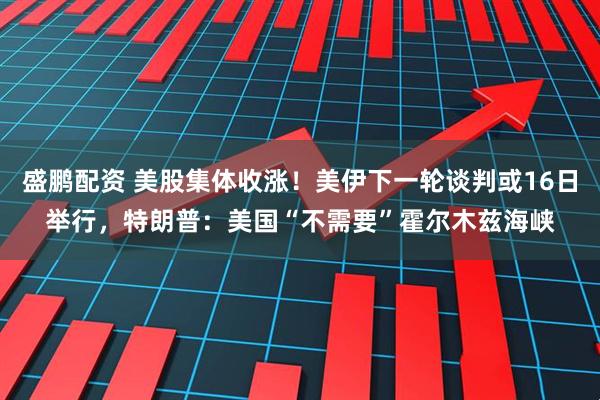 盛鹏配资 美股集体收涨！美伊下一轮谈判或16日举行，特朗普：美国“不需要”霍尔木兹海峡