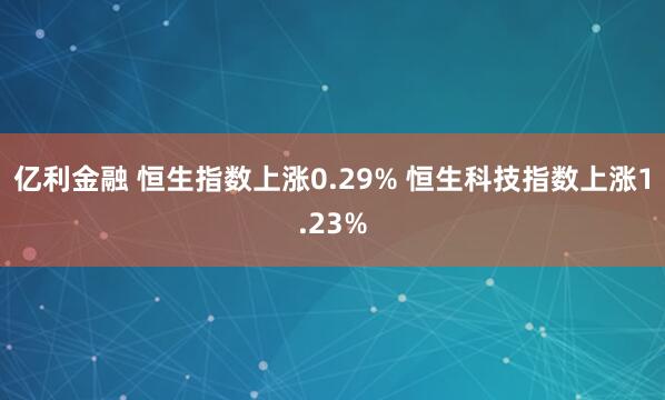 亿利金融 恒生指数上涨0.29% 恒生科技指数上涨1.23%